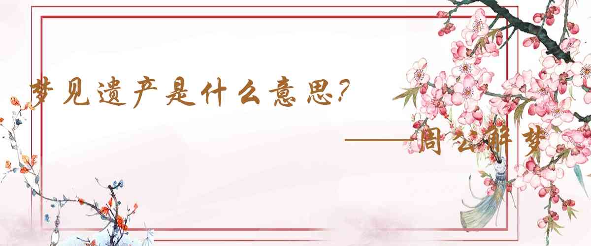 周公解夢,夢見遺產是什麼意思，夢到遺產好不好