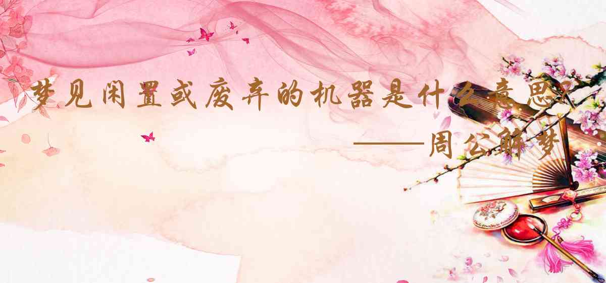 周公解夢,夢見閒置或廢棄的機器是什麼意思，夢到閒置或廢棄的機器好不好