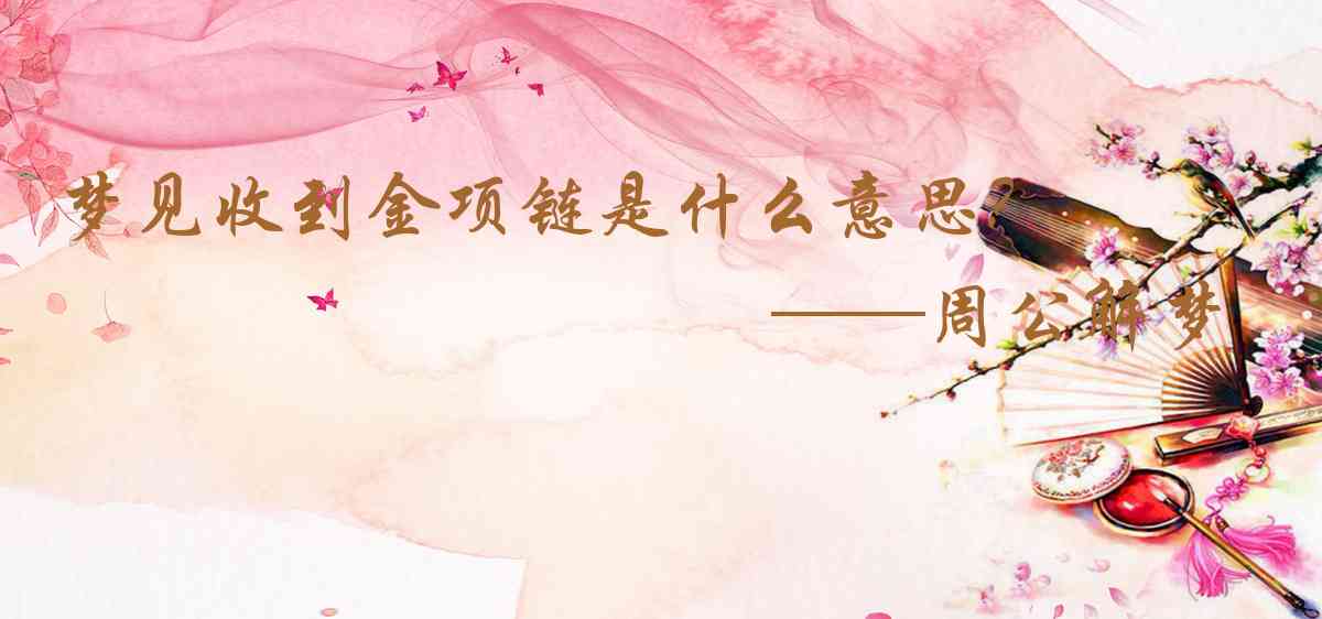 周公解夢,夢見收到金項鍊是什麼意思,夢到收到金項鍊好不好
