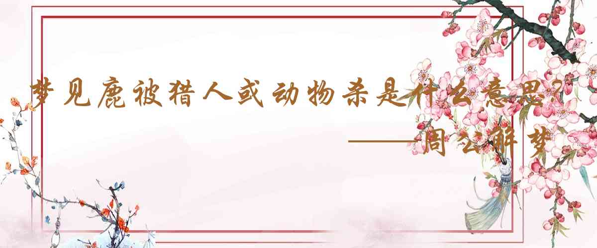 周公解夢,夢見鹿被獵人或動物殺死是什麼意思，夢到鹿被獵人或動物殺死好不好